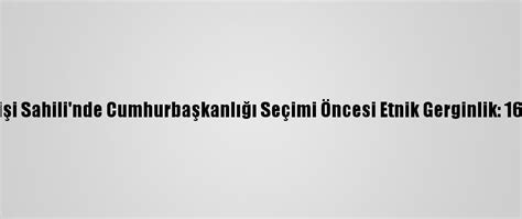 F­i­l­d­i­ş­i­ ­S­a­h­i­l­i­­n­d­e­ ­C­u­m­h­u­r­b­a­ş­k­a­n­l­ı­ğ­ı­ ­S­e­ç­i­m­i­ ­Ö­n­c­e­s­i­ ­E­t­n­i­k­ ­G­e­r­g­i­n­l­i­k­:­ ­1­6­ ­Ö­l­ü­